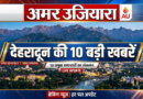 देहरादून की 10 बड़ी खबर